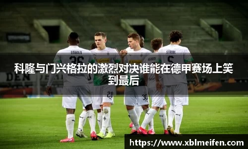 科隆与门兴格拉的激烈对决谁能在德甲赛场上笑到最后