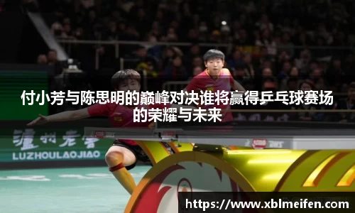 付小芳与陈思明的巅峰对决谁将赢得乒乓球赛场的荣耀与未来