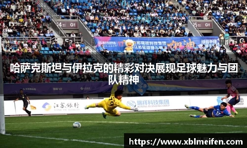 哈萨克斯坦与伊拉克的精彩对决展现足球魅力与团队精神