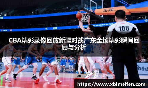 CBA精彩录像回放新疆对战广东全场精彩瞬间回顾与分析