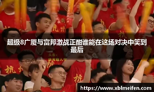 超级8广厦与富邦激战正酣谁能在这场对决中笑到最后