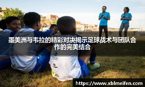 墨美洲与韦拉的精彩对决揭示足球战术与团队合作的完美结合