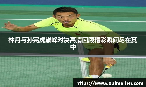 林丹与孙完虎巅峰对决高清回顾精彩瞬间尽在其中