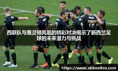 西联队与惠灵顿凤凰的精彩对决揭示了新西兰足球的未来潜力与挑战