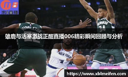 雄鹿与活塞激战正酣直播006精彩瞬间回顾与分析
