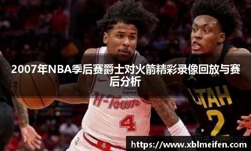 2007年NBA季后赛爵士对火箭精彩录像回放与赛后分析