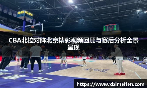 CBA北控对阵北京精彩视频回顾与赛后分析全景呈现