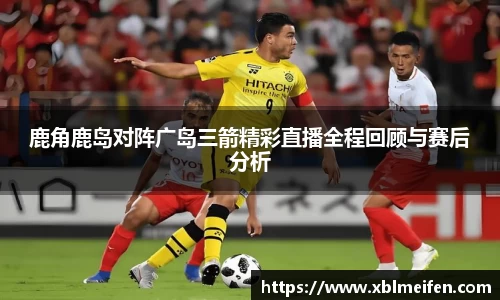 鹿角鹿岛对阵广岛三箭精彩直播全程回顾与赛后分析