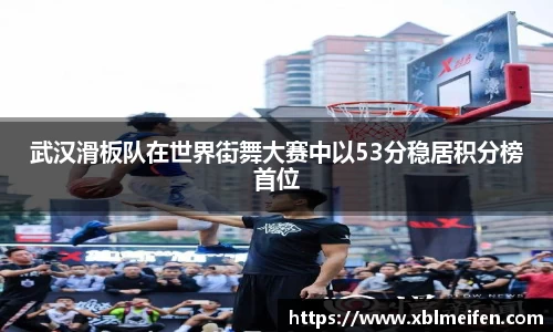 武汉滑板队在世界街舞大赛中以53分稳居积分榜首位